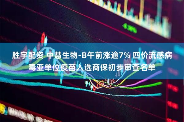 胜宇配资 中慧生物-B午前涨逾7% 四价流感病毒亚单位疫苗入选商保初步审查名单