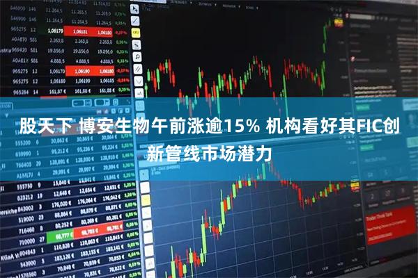 股天下 博安生物午前涨逾15% 机构看好其FIC创新管线市场潜力