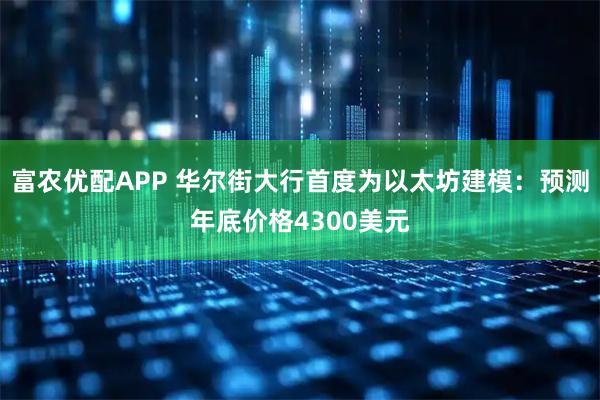 富农优配APP 华尔街大行首度为以太坊建模：预测年底价格4300美元