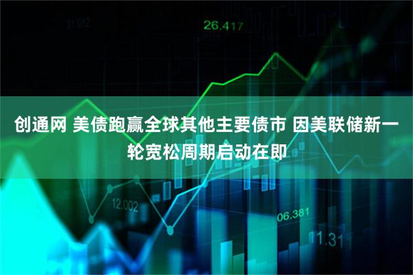 创通网 美债跑赢全球其他主要债市 因美联储新一轮宽松周期启动在即