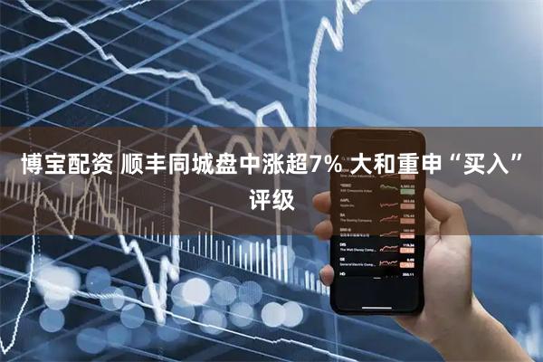 博宝配资 顺丰同城盘中涨超7% 大和重申“买入”评级