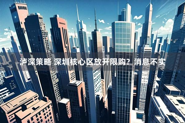 泸深策略 深圳核心区放开限购？消息不实