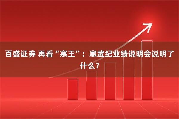 百盛证券 再看“寒王”：寒武纪业绩说明会说明了什么？