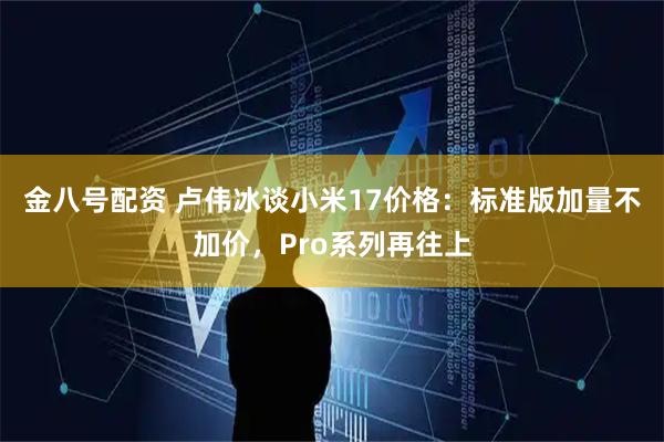 金八号配资 卢伟冰谈小米17价格：标准版加量不加价，Pro系列再往上