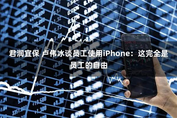 君润宜保 卢伟冰谈员工使用iPhone：这完全是员工的自由