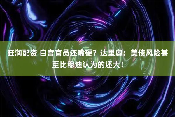 旺润配资 白宫官员还嘴硬？达里奥：美债风险甚至比穆迪认为的还大！