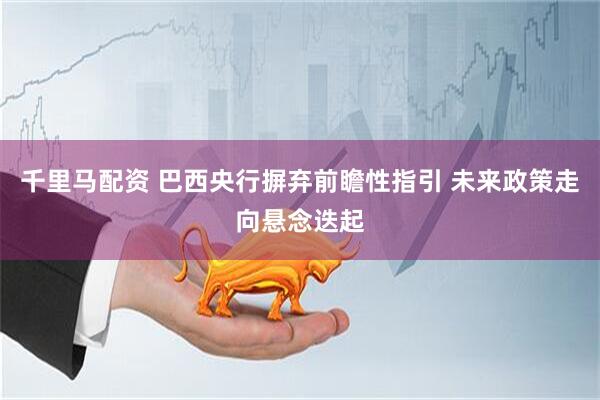 千里马配资 巴西央行摒弃前瞻性指引 未来政策走向悬念迭起