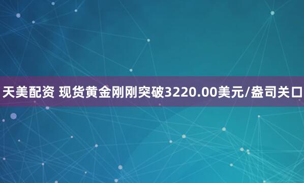 天美配资 现货黄金刚刚突破3220.00美元/盎司关口