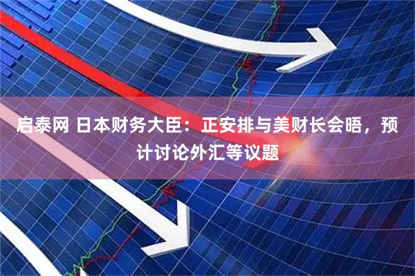 启泰网 日本财务大臣：正安排与美财长会晤，预计讨论外汇等议题