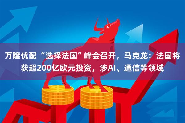万隆优配 “选择法国”峰会召开，马克龙：法国将获超200亿欧元投资，涉AI、通信等领域