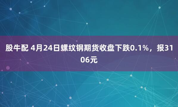股牛配 4月24日螺纹钢期货收盘下跌0.1%，报3106元