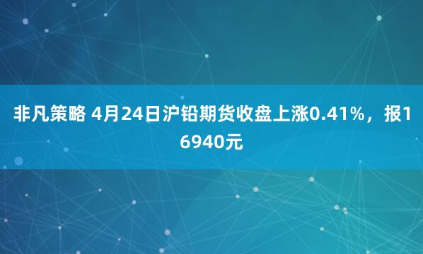 非凡策略 4月24日沪铅期货收盘上涨0.41%，报16940元