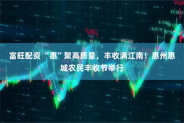 富旺配资 “惠”聚高质量，丰收满江南！惠州惠城农民丰收节举行