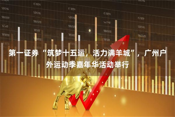 第一证券 “筑梦十五运，活力满羊城”，广州户外运动季嘉年华活动举行