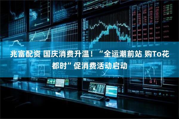 兆富配资 国庆消费升温！“全运潮前站 购To花都时”促消费活动启动