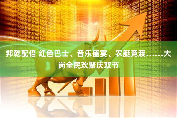 邦乾配倍 红色巴士、音乐盛宴、农艇竞渡……大岗全民欢聚庆双节