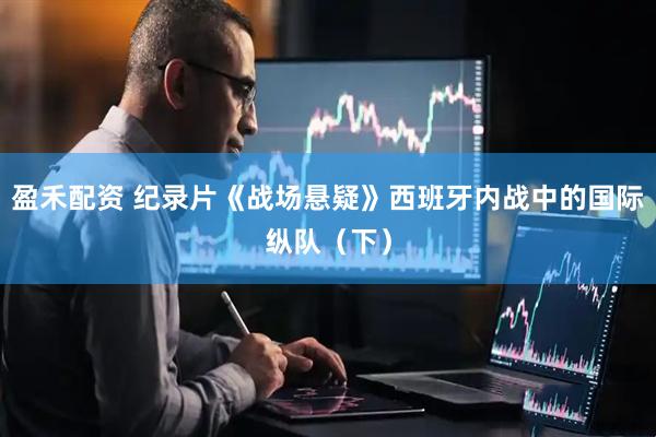 盈禾配资 纪录片《战场悬疑》西班牙内战中的国际纵队（下）