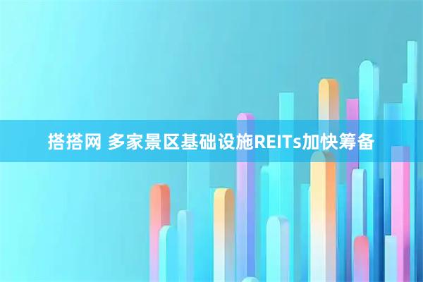 搭搭网 多家景区基础设施REITs加快筹备