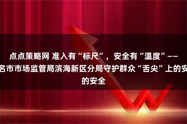 点点策略网 准入有“标尺”，安全有“温度”——茂名市市场监管局滨海新区分局守护群众“舌尖”上的安全
