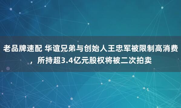 老品牌速配 华谊兄弟与创始人王忠军被限制高消费，所持超3.4亿元股权将被二次拍卖