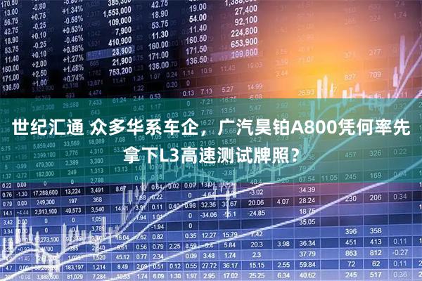 世纪汇通 众多华系车企，广汽昊铂A800凭何率先拿下L3高速测试牌照？