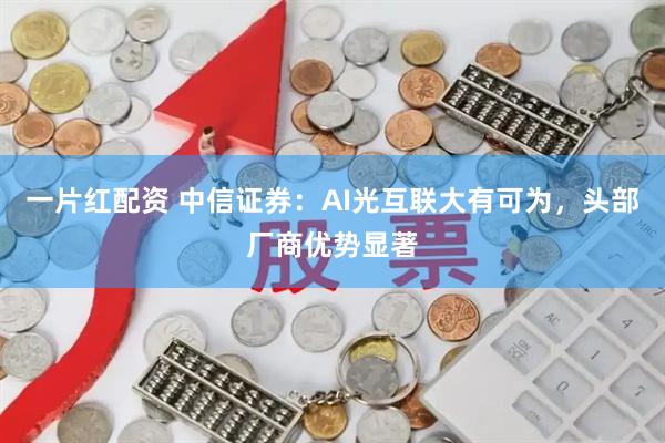 一片红配资 中信证券：AI光互联大有可为，头部厂商优势显著