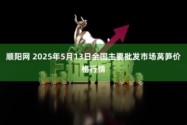 顺阳网 2025年5月13日全国主要批发市场莴笋价格行情