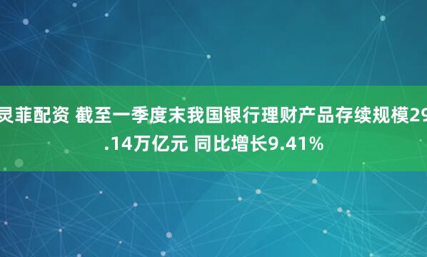 灵菲配资 截至一季度末我国银行理财产品存续规模29.14万亿元 同比增长9.41%
