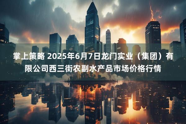 掌上策略 2025年6月7日龙门实业（集团）有限公司西三街农副水产品市场价格行情