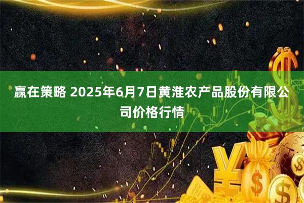 赢在策略 2025年6月7日黄淮农产品股份有限公司价格行情