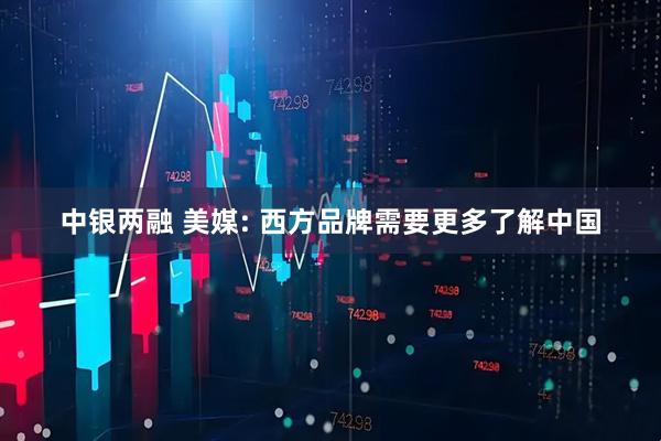 中银两融 美媒: 西方品牌需要更多了解中国