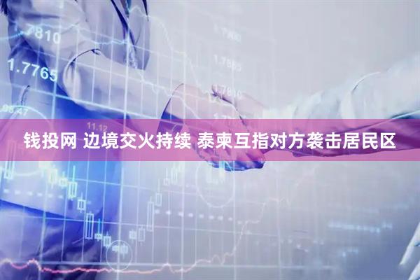 钱投网 边境交火持续 泰柬互指对方袭击居民区