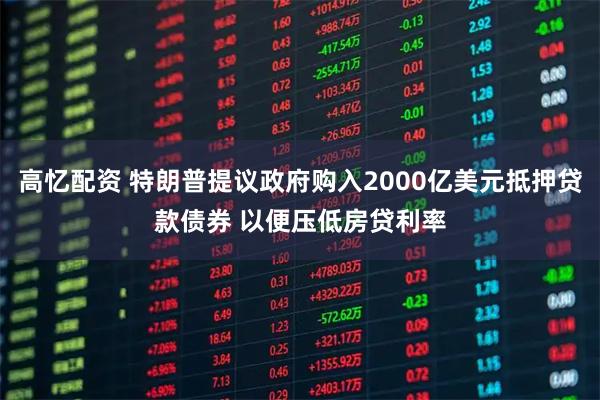 高忆配资 特朗普提议政府购入2000亿美元抵押贷款债券 以便压低房贷利率