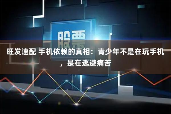 旺发速配 手机依赖的真相：青少年不是在玩手机，是在逃避痛苦