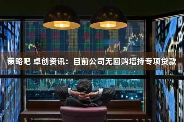 策略吧 卓创资讯：目前公司无回购增持专项贷款