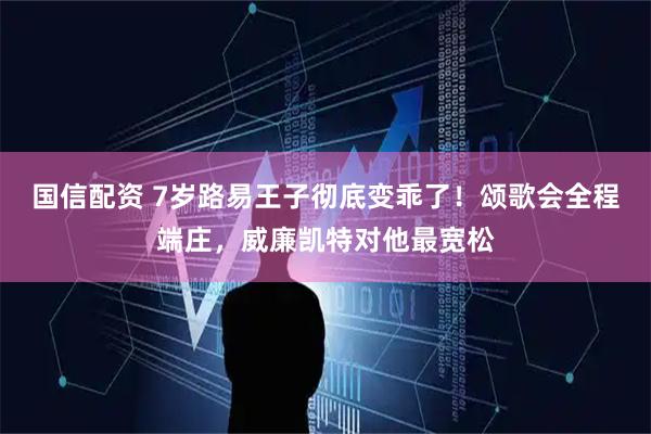 国信配资 7岁路易王子彻底变乖了！颂歌会全程端庄，威廉凯特对他最宽松