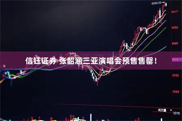 信钰证券 张韶涵三亚演唱会预售售罄！