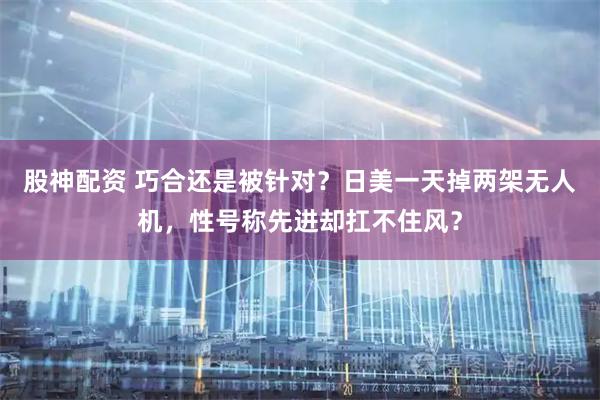 股神配资 巧合还是被针对？日美一天掉两架无人机，性号称先进却扛不住风？