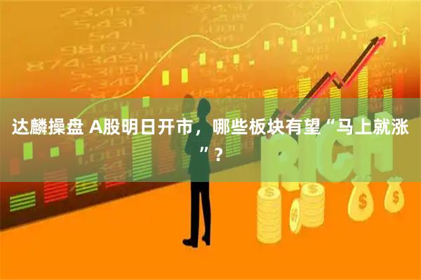 达麟操盘 A股明日开市，哪些板块有望“马上就涨”？