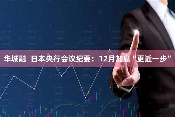 华城融  日本央行会议纪要：12月加息“更近一步”