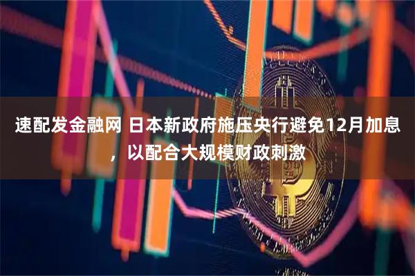 速配发金融网 日本新政府施压央行避免12月加息，以配合大规模财政刺激