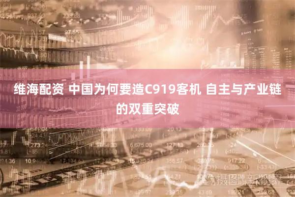 维海配资 中国为何要造C919客机 自主与产业链的双重突破