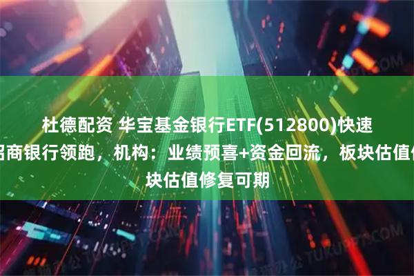 杜德配资 华宝基金银行ETF(512800)快速翻红!招商银行领跑,机构:业绩预喜+资金回流,板块估值修复可期