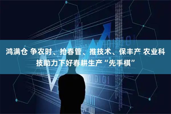 鸿满仓 争农时、抢春管、推技术、保丰产 农业科技助力下好春耕生产“先手棋”