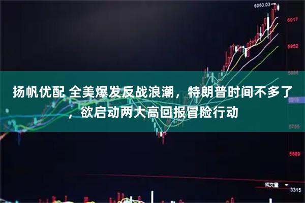 扬帆优配 全美爆发反战浪潮，特朗普时间不多了，欲启动两大高回报冒险行动