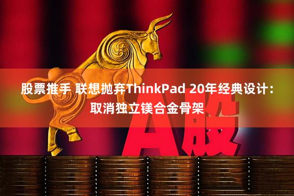 股票推手 联想抛弃ThinkPad 20年经典设计：取消独立镁合金骨架