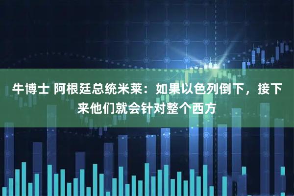 牛博士 阿根廷总统米莱：如果以色列倒下，接下来他们就会针对整个西方